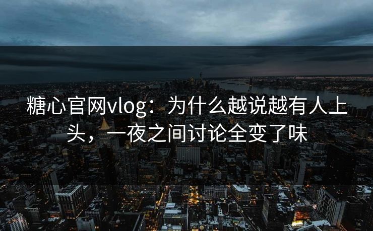糖心官网vlog：为什么越说越有人上头，一夜之间讨论全变了味