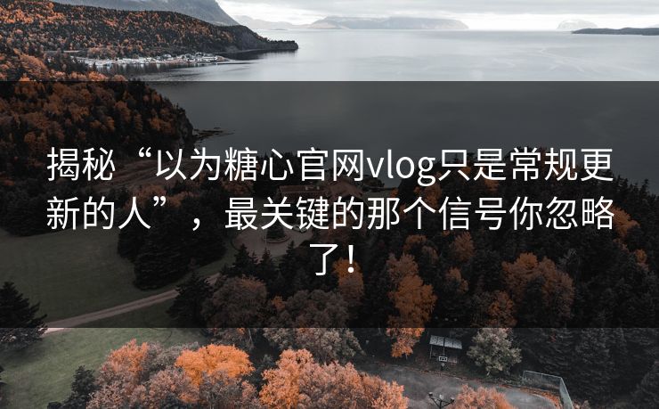 揭秘“以为糖心官网vlog只是常规更新的人”，最关键的那个信号你忽略了！