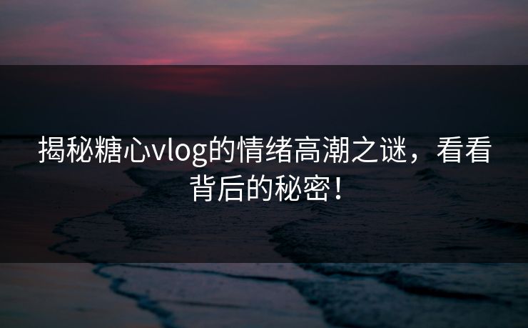 揭秘糖心vlog的情绪高潮之谜，看看背后的秘密！