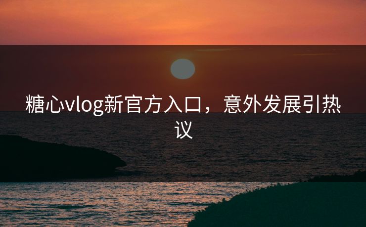 糖心vlog新官方入口，意外发展引热议