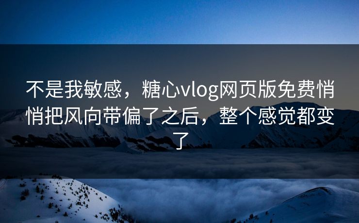 不是我敏感，糖心vlog网页版免费悄悄把风向带偏了之后，整个感觉都变了