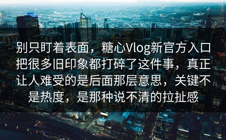 别只盯着表面，糖心Vlog新官方入口把很多旧印象都打碎了这件事，真正让人难受的是后面那层意思，关键不是热度，是那种说不清的拉扯感
