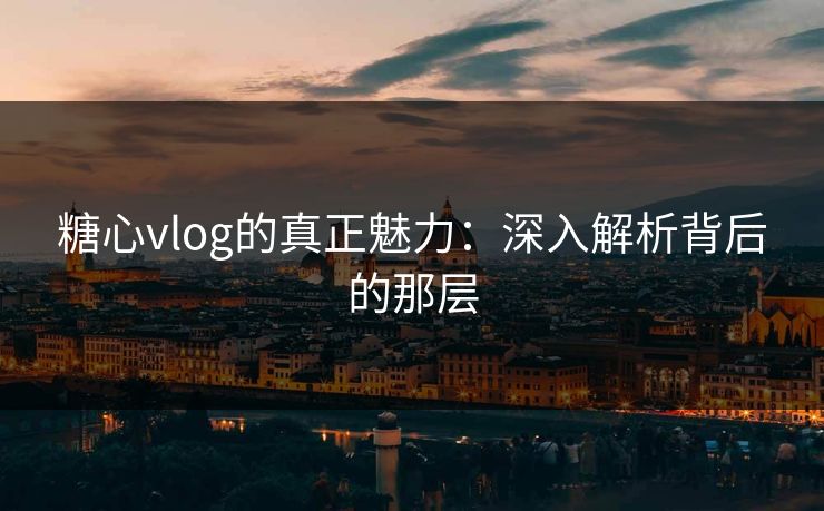 糖心vlog的真正魅力：深入解析背后的那层