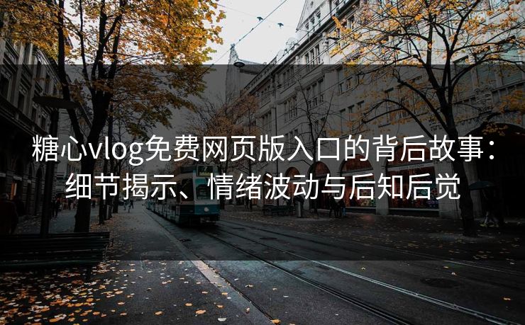 糖心vlog免费网页版入口的背后故事：细节揭示、情绪波动与后知后觉