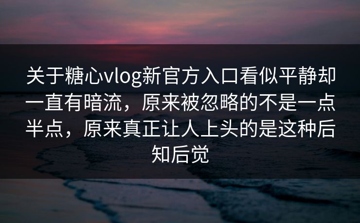 关于糖心vlog新官方入口看似平静却一直有暗流，原来被忽略的不是一点半点，原来真正让人上头的是这种后知后觉