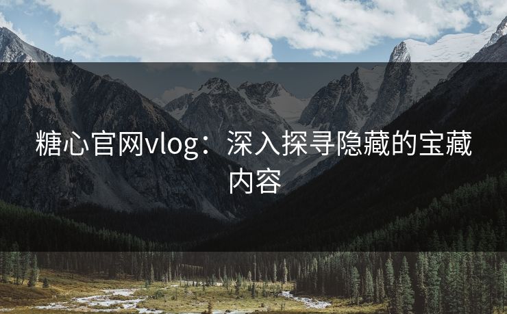 糖心官网vlog：深入探寻隐藏的宝藏内容