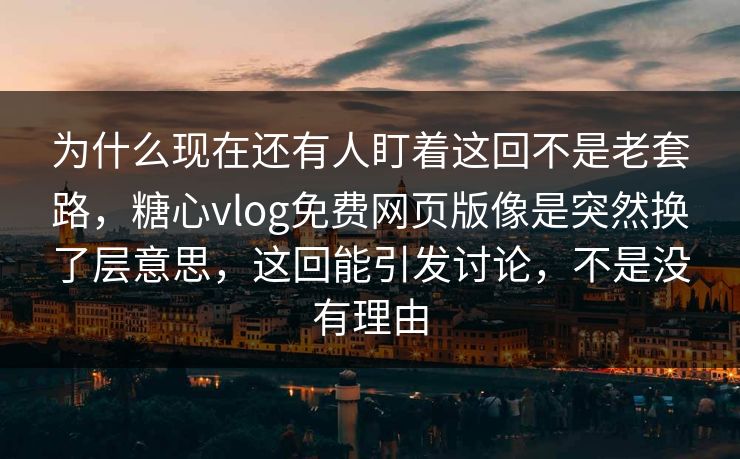 为什么现在还有人盯着这回不是老套路，糖心vlog免费网页版像是突然换了层意思，这回能引发讨论，不是没有理由