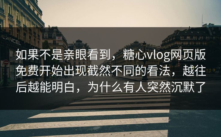 如果不是亲眼看到，糖心vlog网页版免费开始出现截然不同的看法，越往后越能明白，为什么有人突然沉默了
