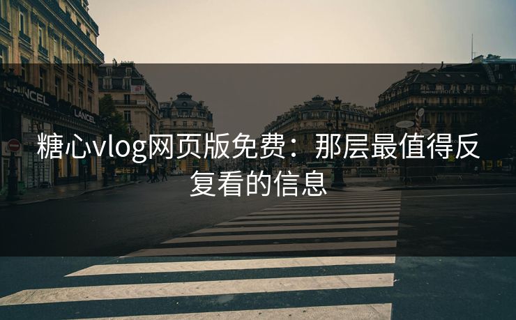 糖心vlog网页版免费：那层最值得反复看的信息