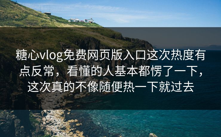 糖心vlog免费网页版入口这次热度有点反常，看懂的人基本都愣了一下，这次真的不像随便热一下就过去