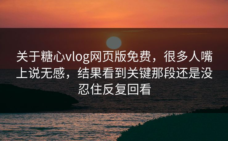 关于糖心vlog网页版免费，很多人嘴上说无感，结果看到关键那段还是没忍住反复回看