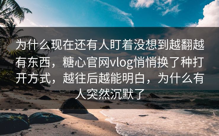 为什么现在还有人盯着没想到越翻越有东西，糖心官网vlog悄悄换了种打开方式，越往后越能明白，为什么有人突然沉默了