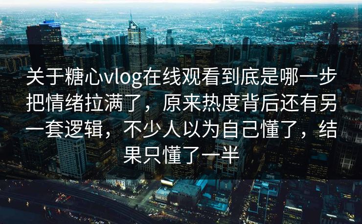 关于糖心vlog在线观看到底是哪一步把情绪拉满了，原来热度背后还有另一套逻辑，不少人以为自己懂了，结果只懂了一半
