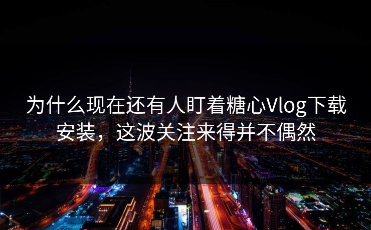 为什么现在还有人盯着糖心Vlog下载安装，这波关注来得并不偶然
