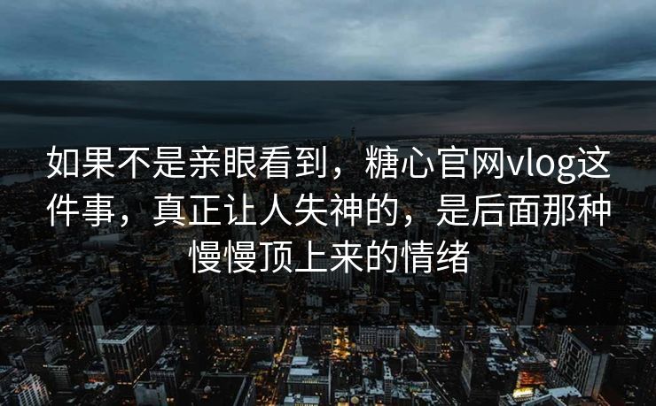 如果不是亲眼看到，糖心官网vlog这件事，真正让人失神的，是后面那种慢慢顶上来的情绪
