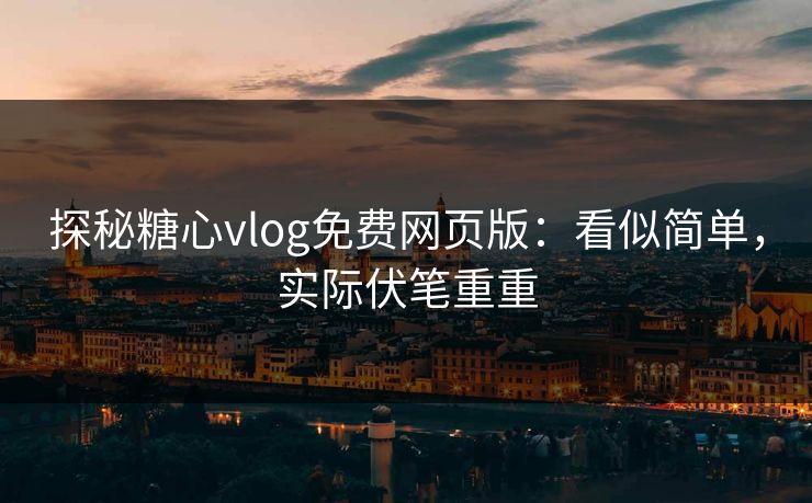 探秘糖心vlog免费网页版：看似简单，实际伏笔重重