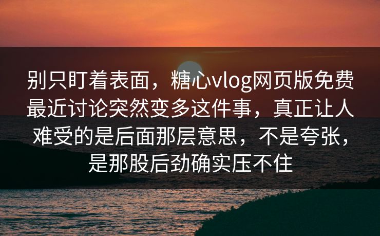 别只盯着表面，糖心vlog网页版免费最近讨论突然变多这件事，真正让人难受的是后面那层意思，不是夸张，是那股后劲确实压不住