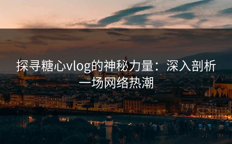 探寻糖心vlog的神秘力量：深入剖析一场网络热潮