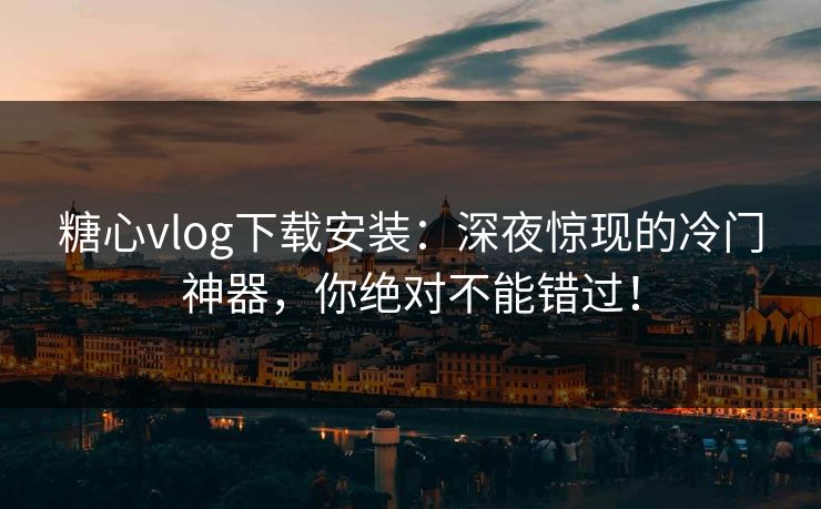 糖心vlog下载安装：深夜惊现的冷门神器，你绝对不能错过！