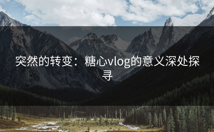 突然的转变：糖心vlog的意义深处探寻