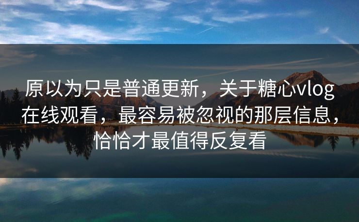原以为只是普通更新，关于糖心vlog在线观看，最容易被忽视的那层信息，恰恰才最值得反复看