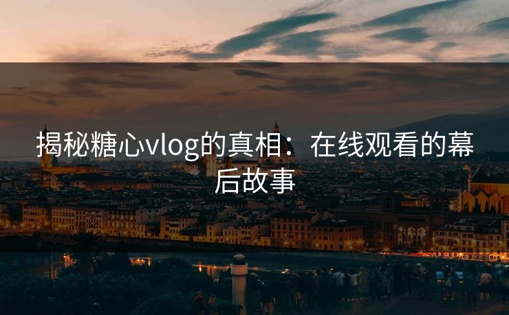 揭秘糖心vlog的真相：在线观看的幕后故事
