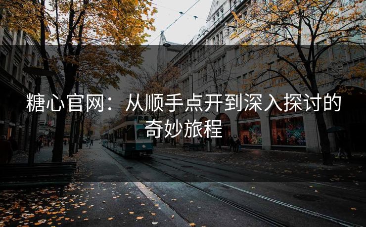 糖心官网：从顺手点开到深入探讨的奇妙旅程