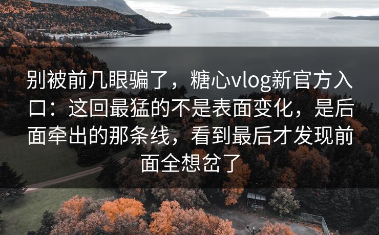 别被前几眼骗了，糖心vlog新官方入口：这回最猛的不是表面变化，是后面牵出的那条线，看到最后才发现前面全想岔了