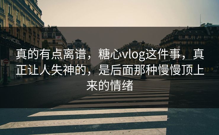 真的有点离谱，糖心vlog这件事，真正让人失神的，是后面那种慢慢顶上来的情绪