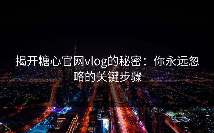 揭开糖心官网vlog的秘密：你永远忽略的关键步骤
