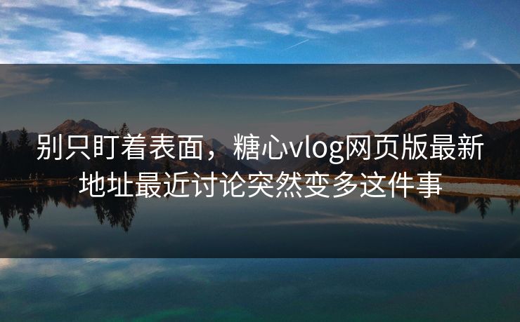 别只盯着表面,糖心vlog网页版最新地址最近讨论突然变多这件事