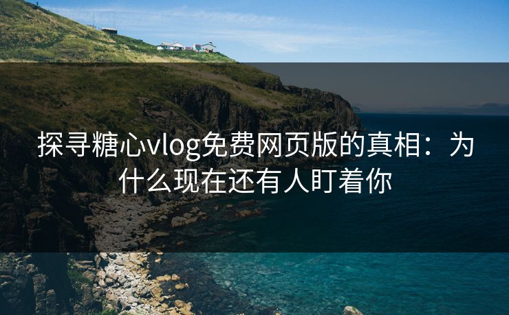 探寻糖心vlog免费网页版的真相：为什么现在还有人盯着你