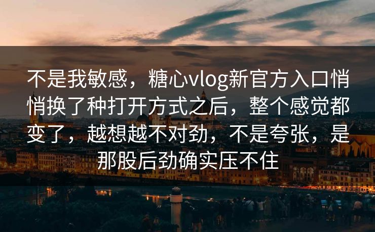 不是我敏感，糖心vlog新官方入口悄悄换了种打开方式之后，整个感觉都变了，越想越不对劲，不是夸张，是那股后劲确实压不住