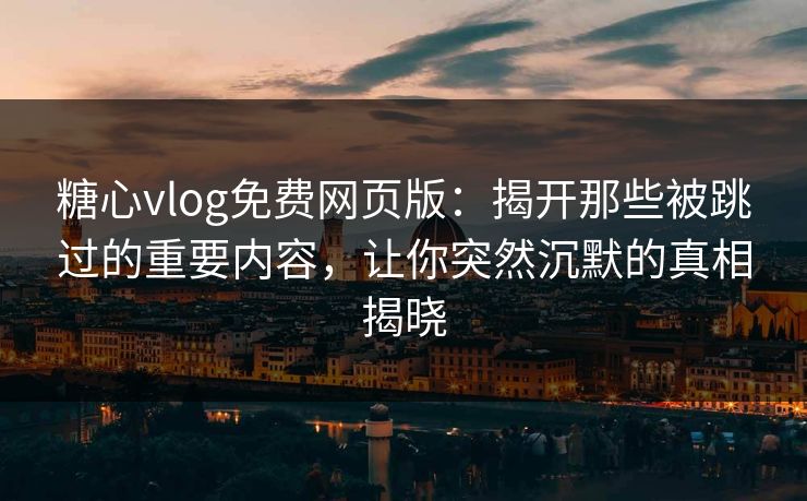 糖心vlog免费网页版：揭开那些被跳过的重要内容，让你突然沉默的真相揭晓