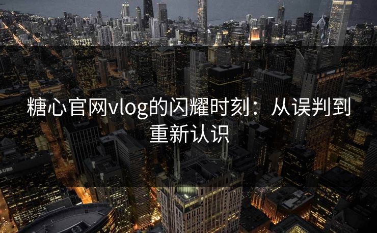 糖心官网vlog的闪耀时刻：从误判到重新认识