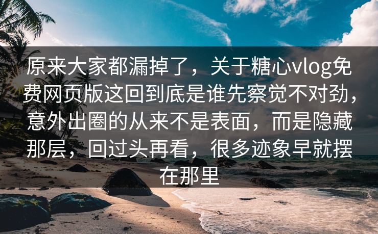 原来大家都漏掉了，关于糖心vlog免费网页版这回到底是谁先察觉不对劲，意外出圈的从来不是表面，而是隐藏那层，回过头再看，很多迹象早就摆在那里