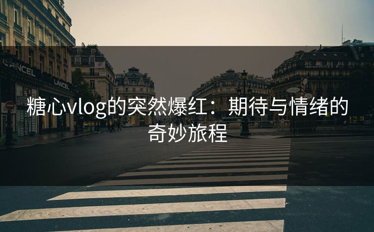 糖心vlog的突然爆红：期待与情绪的奇妙旅程