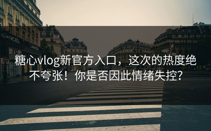 糖心vlog新官方入口，这次的热度绝不夸张！你是否因此情绪失控？