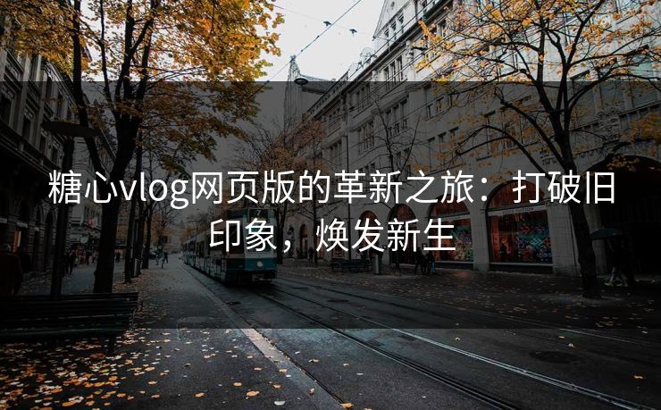 糖心vlog网页版的革新之旅：打破旧印象，焕发新生