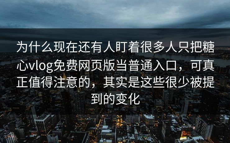 为什么现在还有人盯着很多人只把糖心vlog免费网页版当普通入口,可真正值得注意的,其实是这些很少被提到的变化