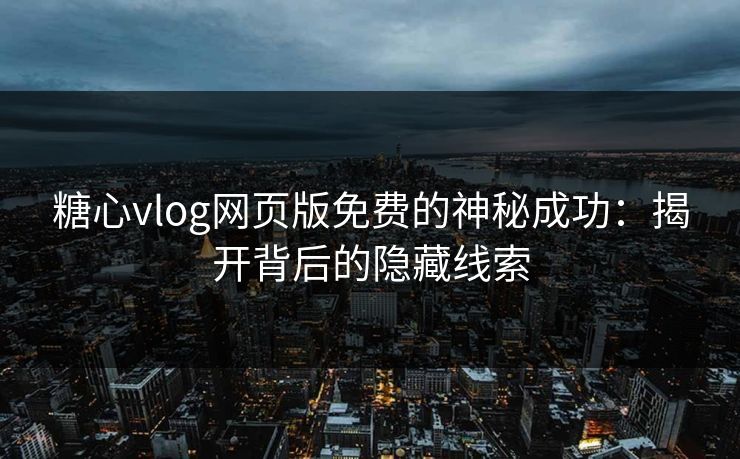 糖心vlog网页版免费的神秘成功：揭开背后的隐藏线索
