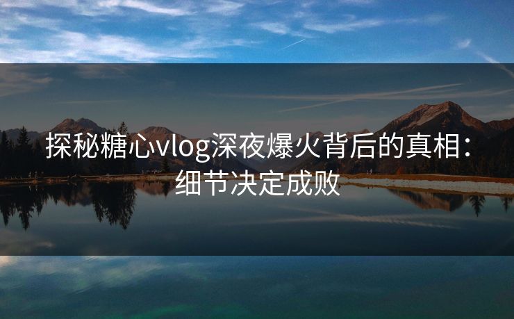 探秘糖心vlog深夜爆火背后的真相：细节决定成败