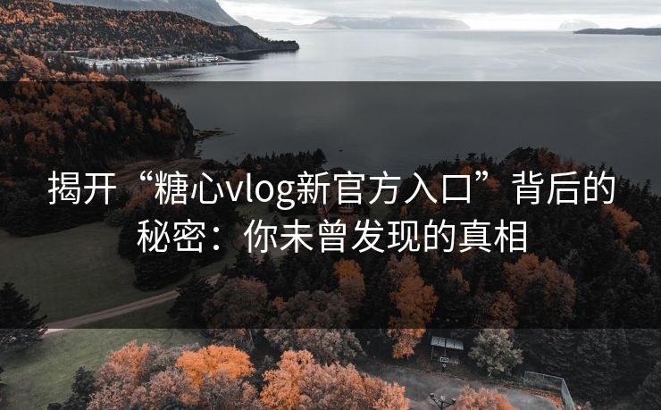 揭开“糖心vlog新官方入口”背后的秘密：你未曾发现的真相