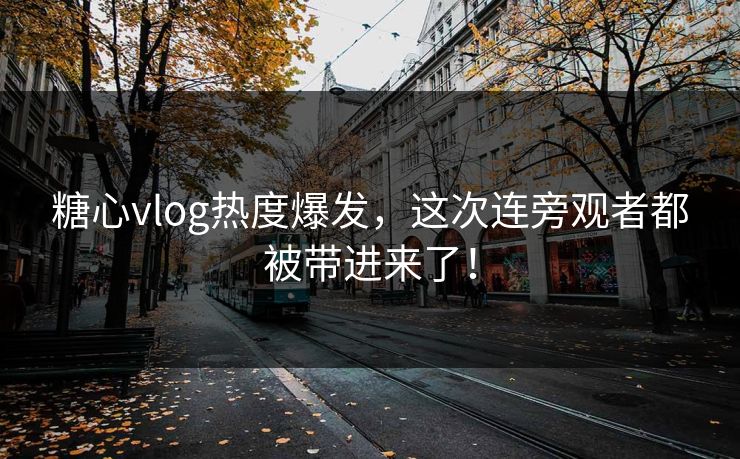 糖心vlog热度爆发，这次连旁观者都被带进来了！