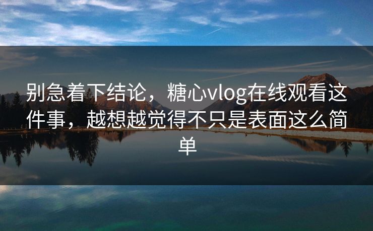 别急着下结论，糖心vlog在线观看这件事，越想越觉得不只是表面这么简单