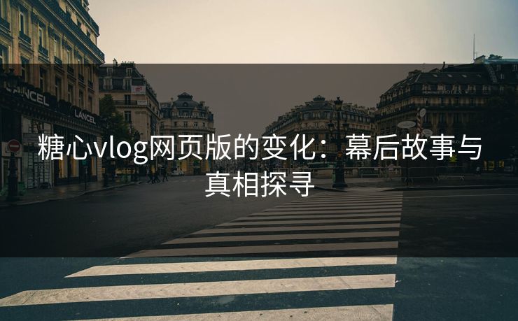糖心vlog网页版的变化：幕后故事与真相探寻
