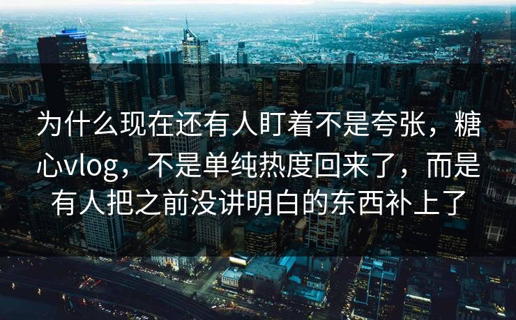 为什么现在还有人盯着不是夸张,糖心vlog,不是单纯热度回来了,而是有人把之前没讲明白的东西补上了