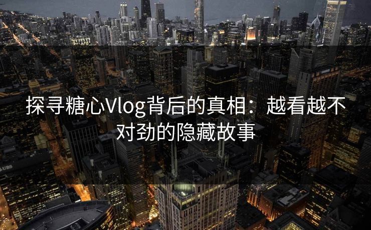 探寻糖心Vlog背后的真相：越看越不对劲的隐藏故事