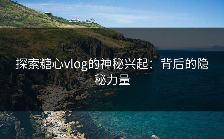 探索糖心vlog的神秘兴起：背后的隐秘力量