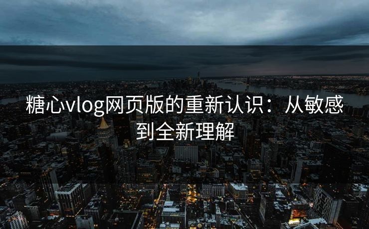 糖心vlog网页版的重新认识：从敏感到全新理解